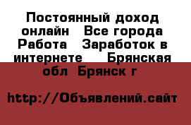 Постоянный доход онлайн - Все города Работа » Заработок в интернете   . Брянская обл.,Брянск г.